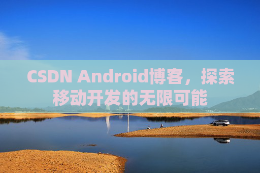 CSDN Android博客，探索移动开发的无限可能